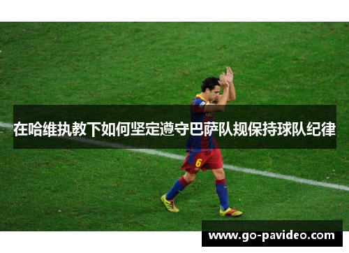 在哈维执教下如何坚定遵守巴萨队规保持球队纪律 在哈维执教下如何坚定遵守巴萨队规保持球队纪律