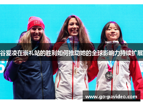 谷爱凌在崇礼站的胜利如何推动她的全球影响力持续扩展 谷爱凌在崇礼站的胜利如何推动她的全球影响力持续扩展