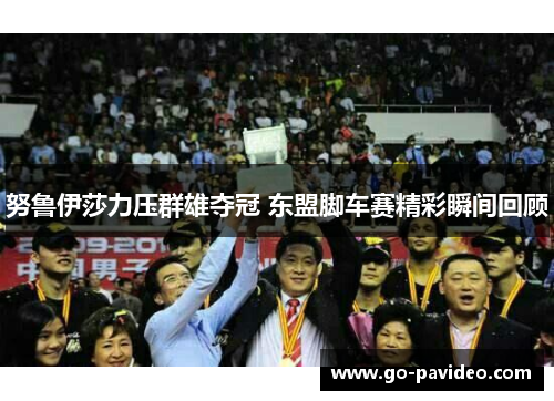努鲁伊莎力压群雄夺冠 东盟脚车赛精彩瞬间回顾 努鲁伊莎力压群雄夺冠 东盟脚车赛精彩瞬间回顾