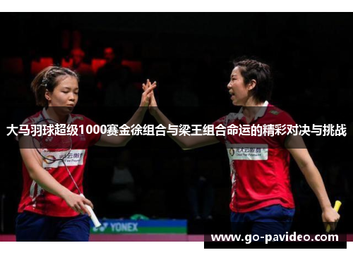 大马羽球超级1000赛金徐组合与梁王组合命运的精彩对决与挑战 大马羽球超级1000赛金徐组合与梁王组合命运的精彩对决与挑战