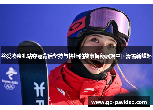 谷爱凌崇礼站夺冠背后坚持与拼搏的故事揭秘展现中国滑雪新崛起 谷爱凌崇礼站夺冠背后坚持与拼搏的故事揭秘展现中国滑雪新崛起