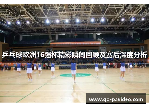 乒乓球欧洲16强杯精彩瞬间回顾及赛后深度分析 乒乓球欧洲16强杯精彩瞬间回顾及赛后深度分析