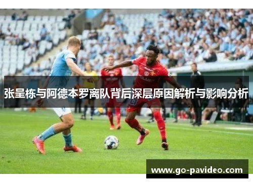 张呈栋与阿德本罗离队背后深层原因解析与影响分析 张呈栋与阿德本罗离队背后深层原因解析与影响分析