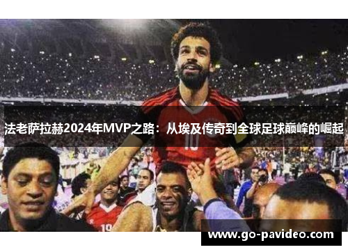 法老萨拉赫2024年MVP之路:从埃及传奇到全球足球巅峰的崛起 法老萨拉赫2024年MVP之路:从埃及传奇到全球足球巅峰的崛起