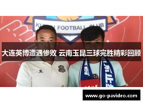 大连英博遭遇惨败 云南玉昆三球完胜精彩回顾 大连英博遭遇惨败 云南玉昆三球完胜精彩回顾