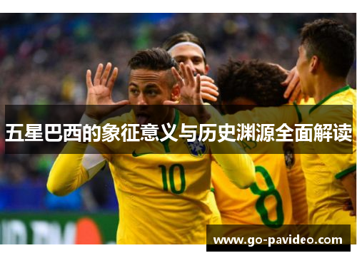 五星巴西的象征意义与历史渊源全面解读 五星巴西的象征意义与历史渊源全面解读