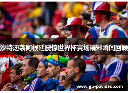 沙特逆袭阿根廷震惊世界杯赛场精彩瞬间回顾