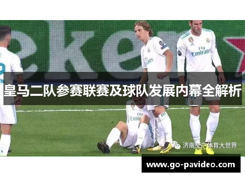 皇马二队参赛联赛及球队发展内幕全解析