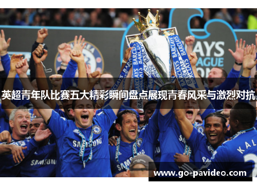 英超青年队比赛五大精彩瞬间盘点展现青春风采与激烈对抗