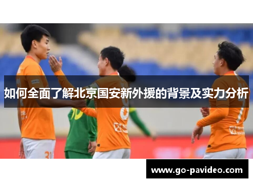 如何全面了解北京国安新外援的背景及实力分析 如何全面了解北京国安新外援的背景及实力分析
