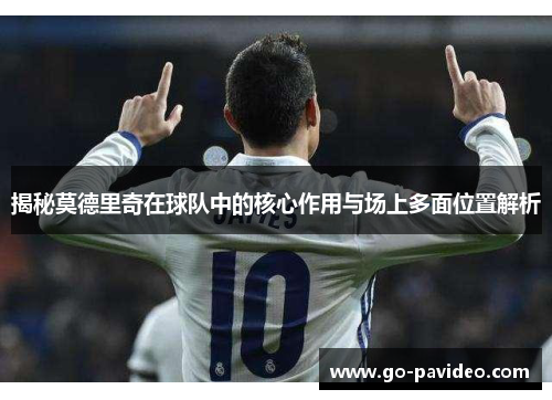 揭秘莫德里奇在球队中的核心作用与场上多面位置解析 揭秘莫德里奇在球队中的核心作用与场上多面位置解析