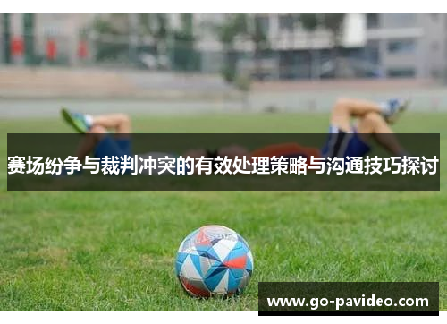 赛场纷争与裁判冲突的有效处理策略与沟通技巧探讨