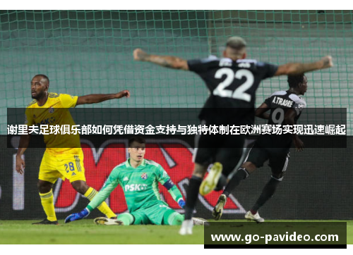谢里夫足球俱乐部如何凭借资金支持与独特体制在欧洲赛场实现迅速崛起