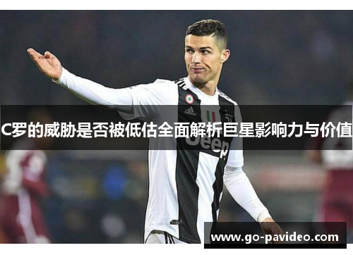 C罗的威胁是否被低估全面解析巨星影响力与价值 C罗的威胁是否被低估全面解析巨星影响力与价值