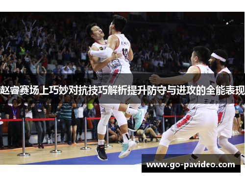 赵睿赛场上巧妙对抗技巧解析提升防守与进攻的全能表现 赵睿赛场上巧妙对抗技巧解析提升防守与进攻的全能表现