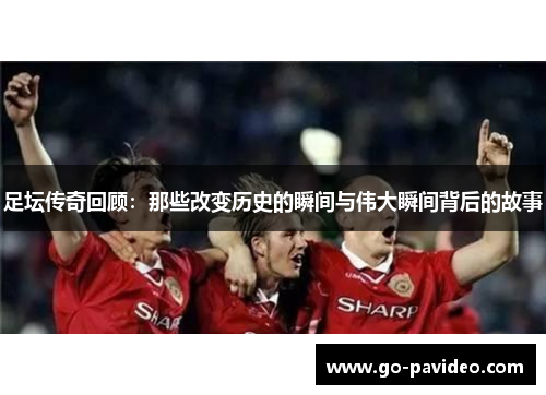 足坛传奇回顾:那些改变历史的瞬间与伟大瞬间背后的故事 足坛传奇回顾:那些改变历史的瞬间与伟大瞬间背后的故事