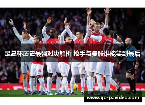 足总杯历史最强对决解析 枪手与曼联谁能笑到最后 足总杯历史最强对决解析 枪手与曼联谁能笑到最后