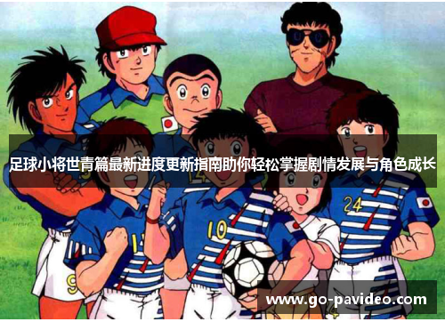 足球小将世青篇最新进度更新指南助你轻松掌握剧情发展与角色成长 足球小将世青篇最新进度更新指南助你轻松掌握剧情发展与角色成长
