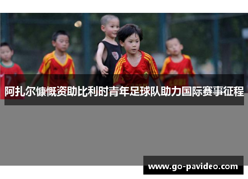 阿扎尔慷慨资助比利时青年足球队助力国际赛事征程 阿扎尔慷慨资助比利时青年足球队助力国际赛事征程