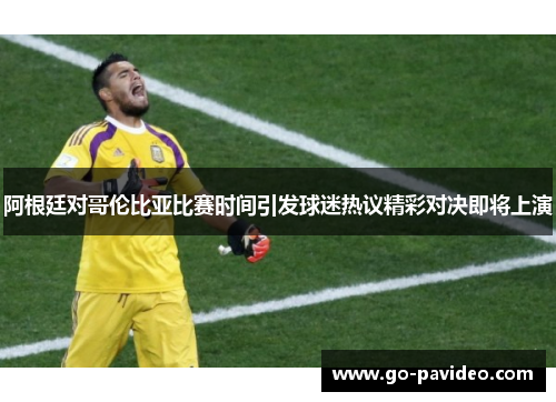 阿根廷对哥伦比亚比赛时间引发球迷热议精彩对决即将上演 阿根廷对哥伦比亚比赛时间引发球迷热议精彩对决即将上演