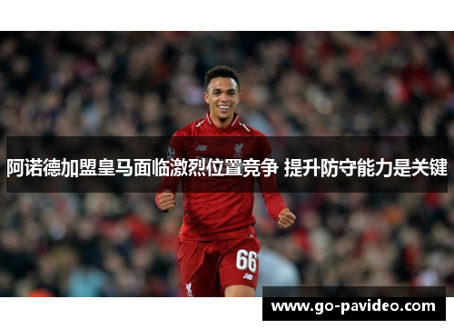 阿诺德加盟皇马面临激烈位置竞争 提升防守能力是关键 阿诺德加盟皇马面临激烈位置竞争 提升防守能力是关键