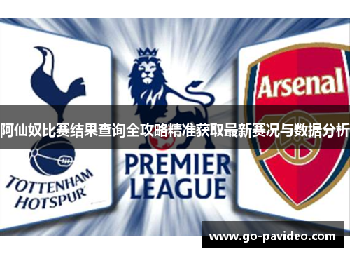 阿仙奴比赛结果查询全攻略精准获取最新赛况与数据分析 阿仙奴比赛结果查询全攻略精准获取最新赛况与数据分析