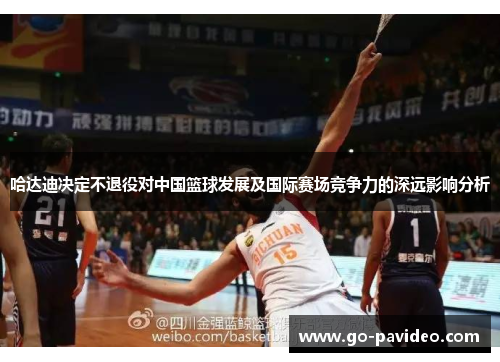 哈达迪决定不退役对中国篮球发展及国际赛场竞争力的深远影响分析