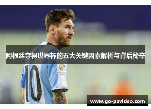 阿根廷夺得世界杯的五大关键因素解析与背后秘辛 阿根廷夺得世界杯的五大关键因素解析与背后秘辛