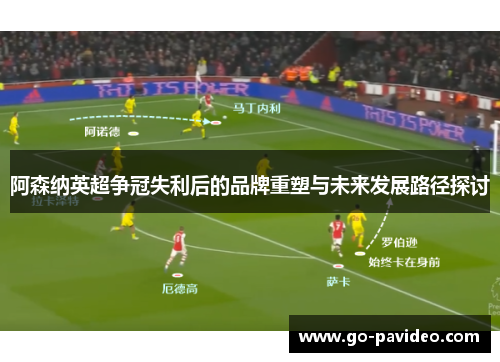 阿森纳英超争冠失利后的品牌重塑与未来发展路径探讨 阿森纳英超争冠失利后的品牌重塑与未来发展路径探讨