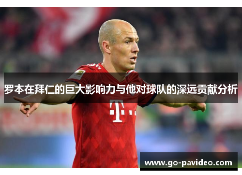 罗本在拜仁的巨大影响力与他对球队的深远贡献分析 罗本在拜仁的巨大影响力与他对球队的深远贡献分析