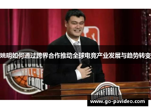 姚明如何通过跨界合作推动全球电竞产业发展与趋势转变 姚明如何通过跨界合作推动全球电竞产业发展与趋势转变