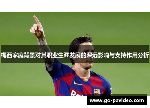 梅西家庭背景对其职业生涯发展的深远影响与支持作用分析 梅西家庭背景对其职业生涯发展的深远影响与支持作用分析
