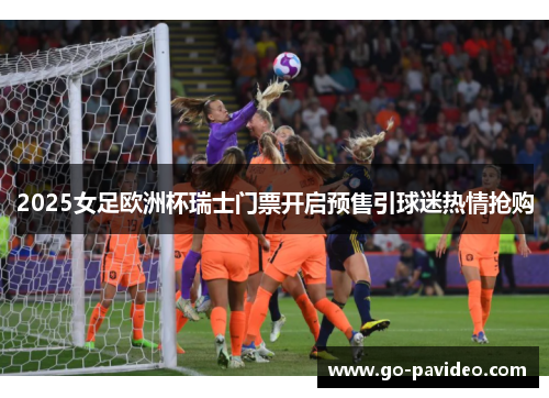 2025女足欧洲杯瑞士门票开启预售引球迷热情抢购 2025女足欧洲杯瑞士门票开启预售引球迷热情抢购