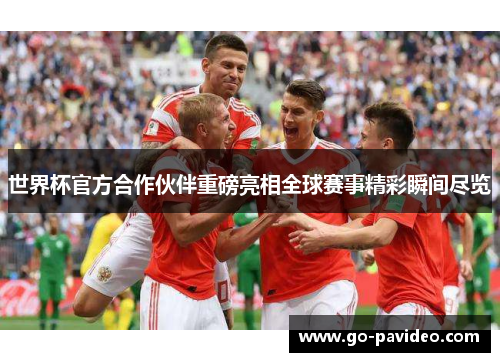 世界杯官方合作伙伴重磅亮相全球赛事精彩瞬间尽览