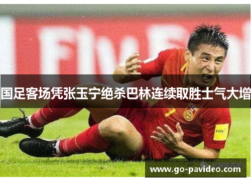 国足客场凭张玉宁绝杀巴林连续取胜士气大增