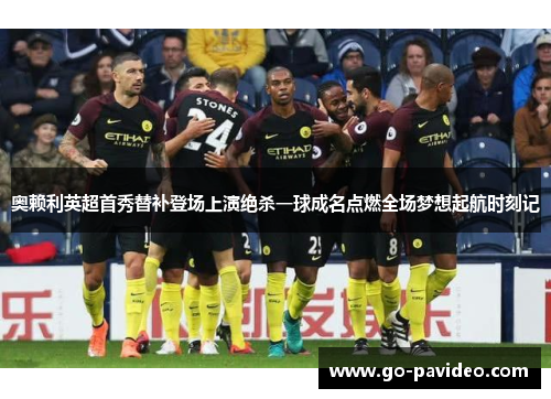 奥赖利英超首秀替补登场上演绝杀一球成名点燃全场梦想起航时刻记