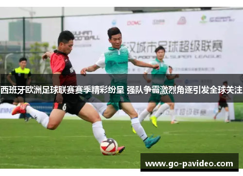 西班牙欧洲足球联赛赛季精彩纷呈 强队争霸激烈角逐引发全球关注