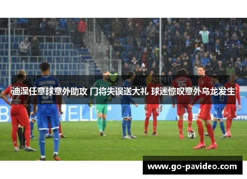 迪涅任意球意外助攻 门将失误送大礼 球迷惊叹意外乌龙发生