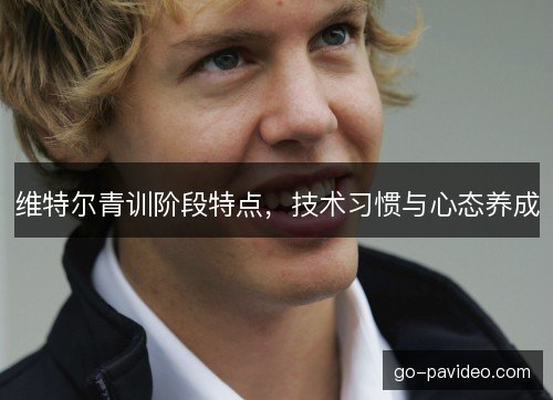 维特尔青训阶段特点，技术习惯与心态养成